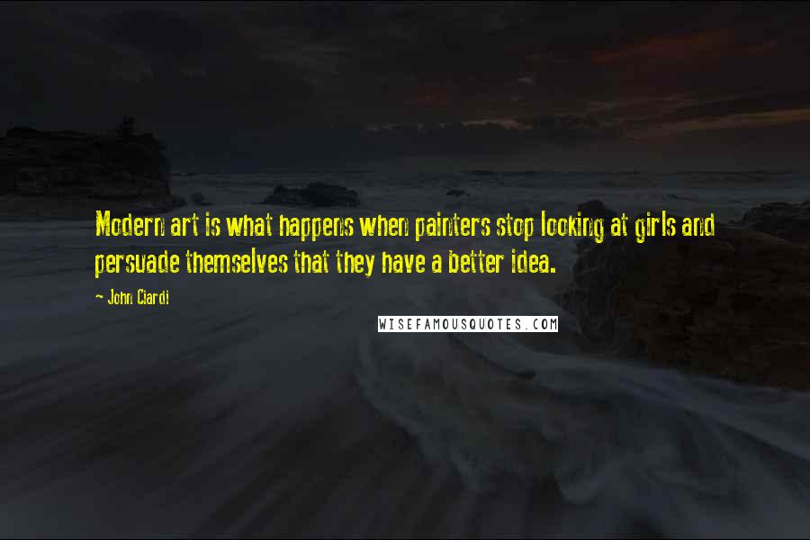 John Ciardi Quotes: Modern art is what happens when painters stop looking at girls and persuade themselves that they have a better idea.