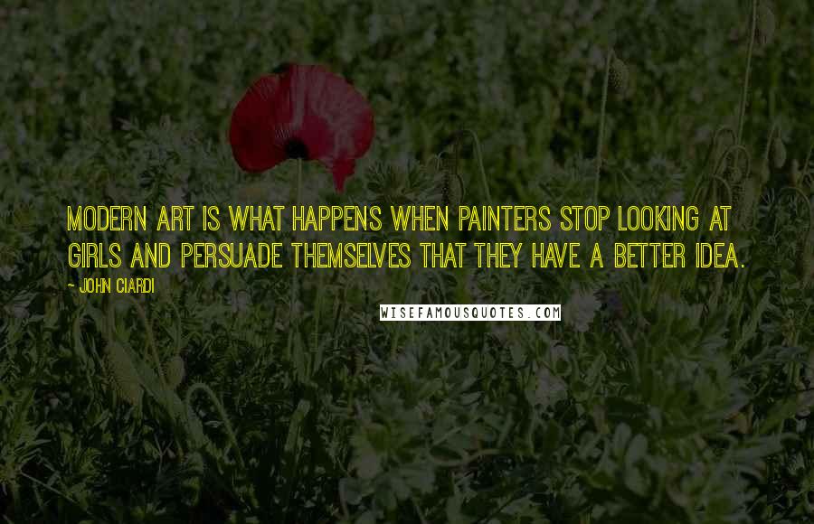 John Ciardi Quotes: Modern art is what happens when painters stop looking at girls and persuade themselves that they have a better idea.