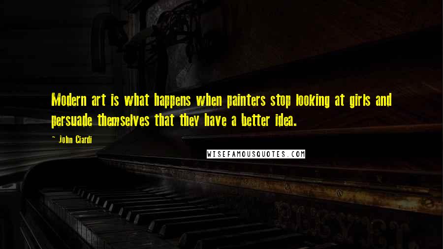 John Ciardi Quotes: Modern art is what happens when painters stop looking at girls and persuade themselves that they have a better idea.