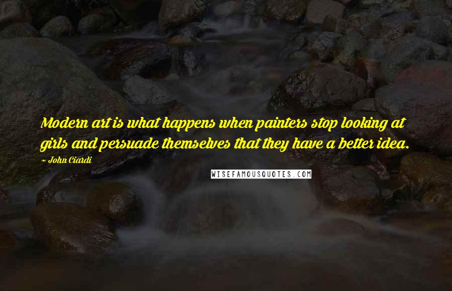 John Ciardi Quotes: Modern art is what happens when painters stop looking at girls and persuade themselves that they have a better idea.