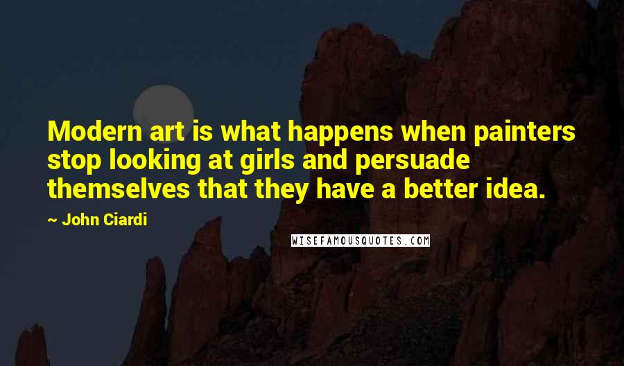 John Ciardi Quotes: Modern art is what happens when painters stop looking at girls and persuade themselves that they have a better idea.
