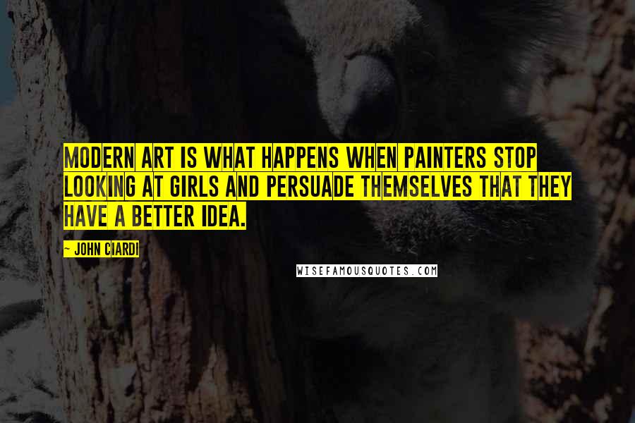 John Ciardi Quotes: Modern art is what happens when painters stop looking at girls and persuade themselves that they have a better idea.