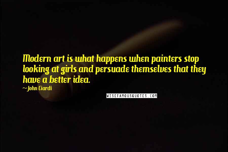 John Ciardi Quotes: Modern art is what happens when painters stop looking at girls and persuade themselves that they have a better idea.