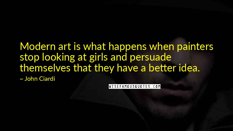 John Ciardi Quotes: Modern art is what happens when painters stop looking at girls and persuade themselves that they have a better idea.