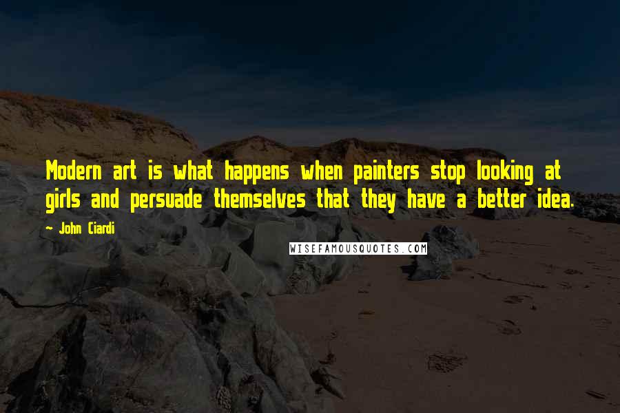 John Ciardi Quotes: Modern art is what happens when painters stop looking at girls and persuade themselves that they have a better idea.