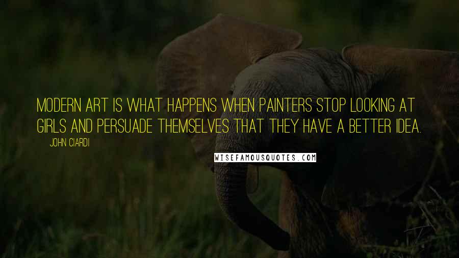 John Ciardi Quotes: Modern art is what happens when painters stop looking at girls and persuade themselves that they have a better idea.