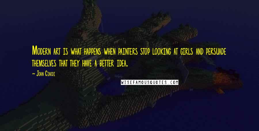 John Ciardi Quotes: Modern art is what happens when painters stop looking at girls and persuade themselves that they have a better idea.