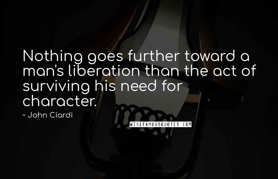 John Ciardi Quotes: Nothing goes further toward a man's liberation than the act of surviving his need for character.