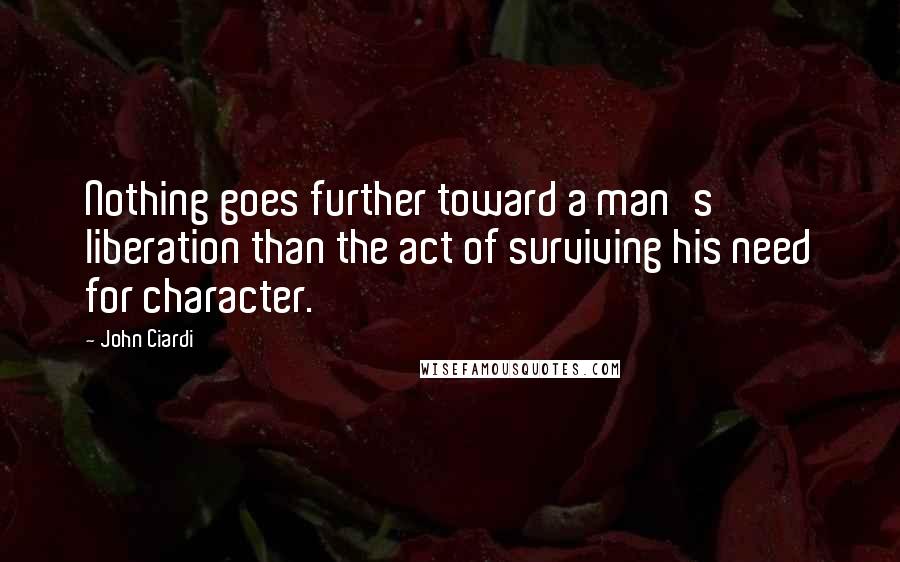 John Ciardi Quotes: Nothing goes further toward a man's liberation than the act of surviving his need for character.