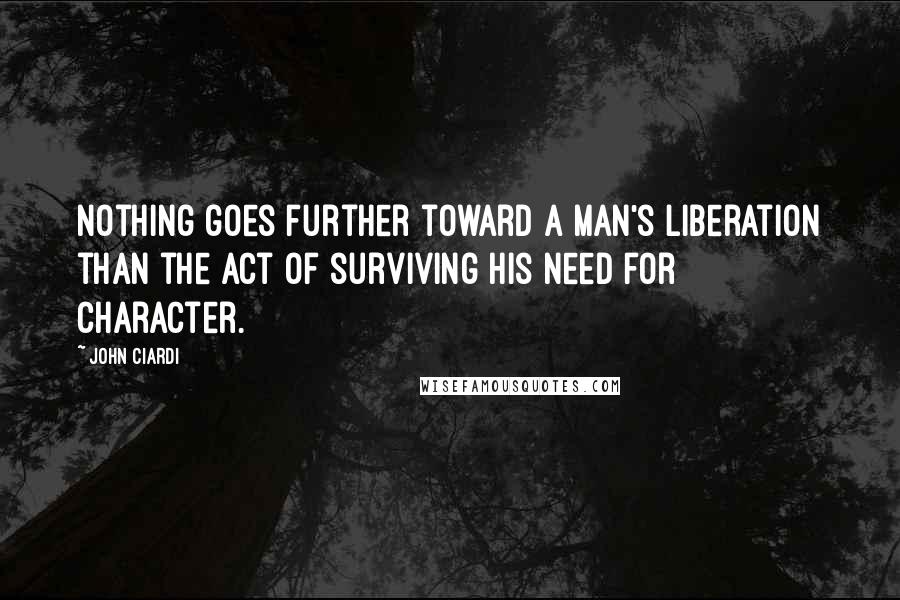 John Ciardi Quotes: Nothing goes further toward a man's liberation than the act of surviving his need for character.