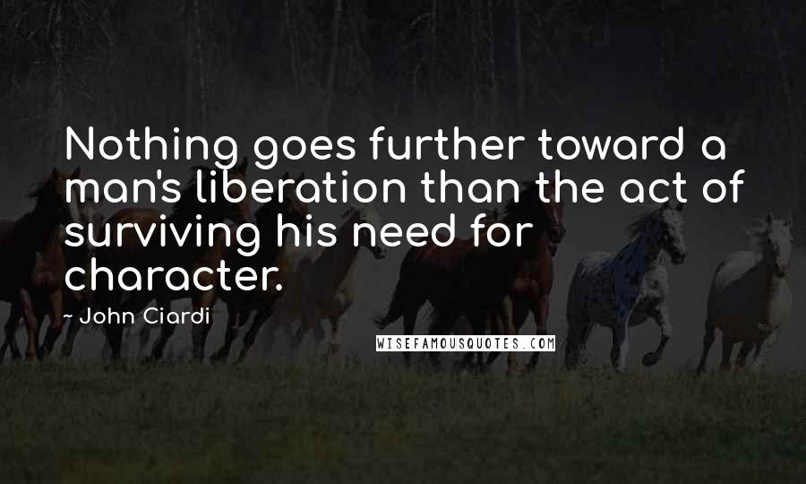 John Ciardi Quotes: Nothing goes further toward a man's liberation than the act of surviving his need for character.