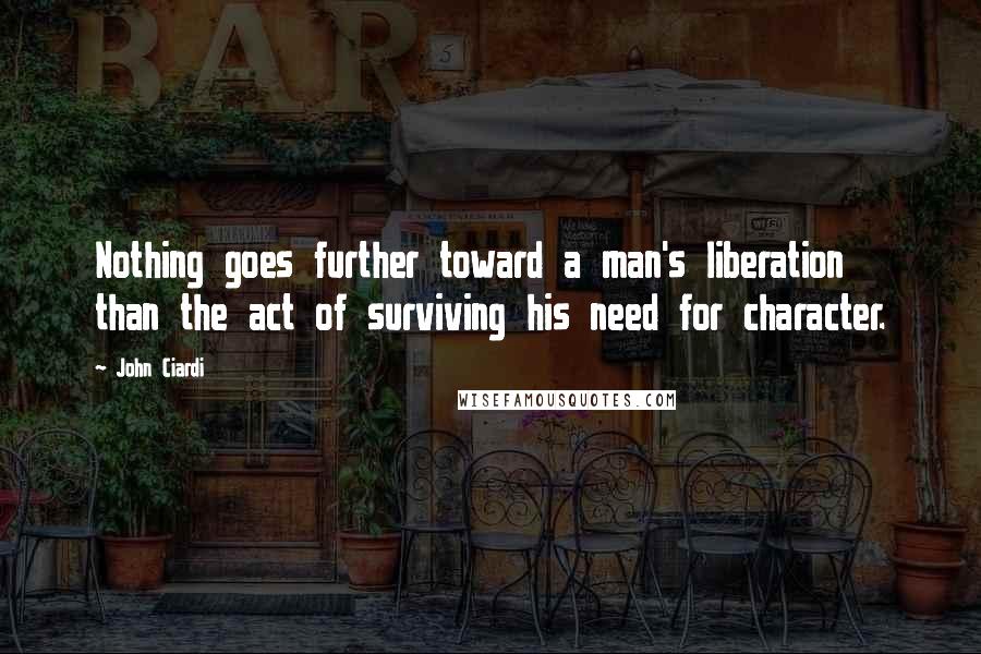 John Ciardi Quotes: Nothing goes further toward a man's liberation than the act of surviving his need for character.