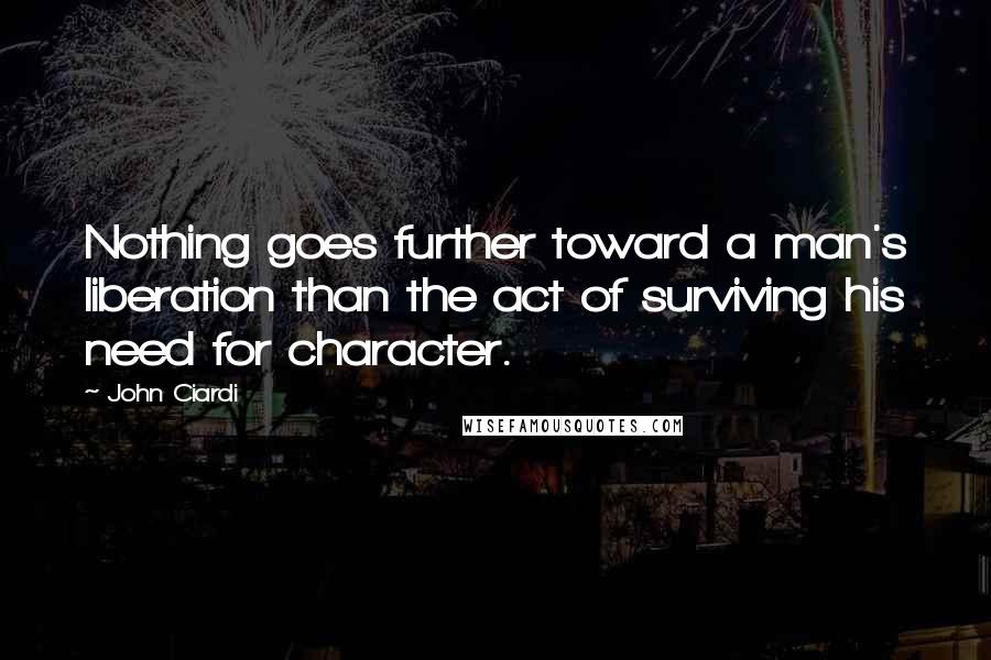 John Ciardi Quotes: Nothing goes further toward a man's liberation than the act of surviving his need for character.