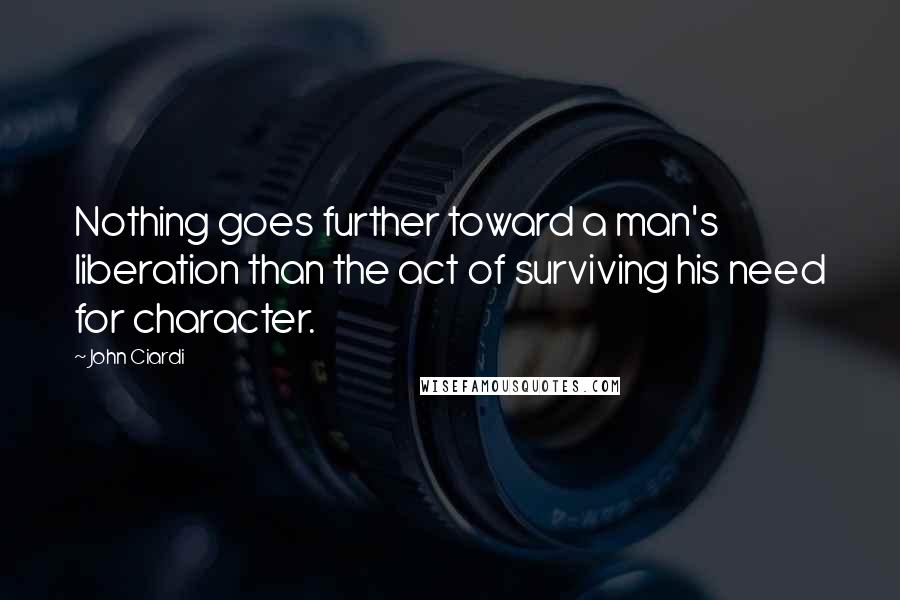 John Ciardi Quotes: Nothing goes further toward a man's liberation than the act of surviving his need for character.