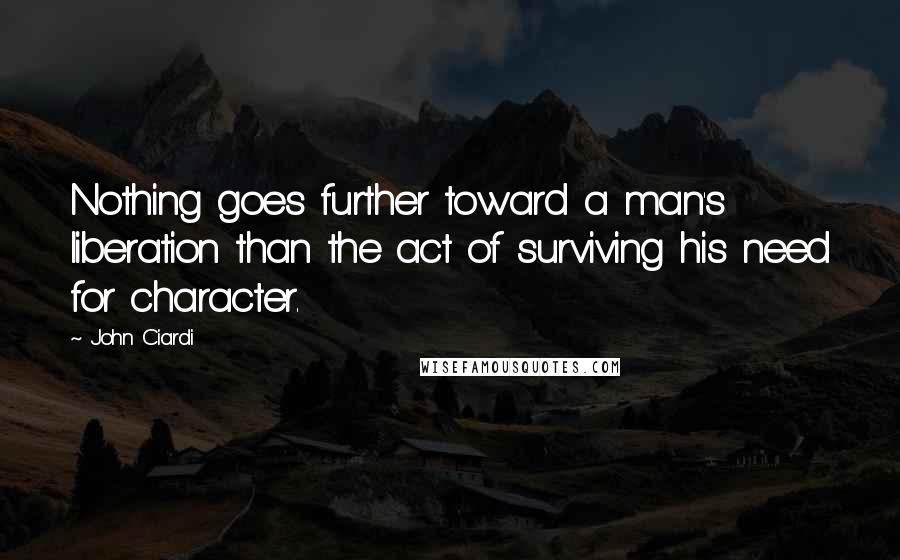 John Ciardi Quotes: Nothing goes further toward a man's liberation than the act of surviving his need for character.