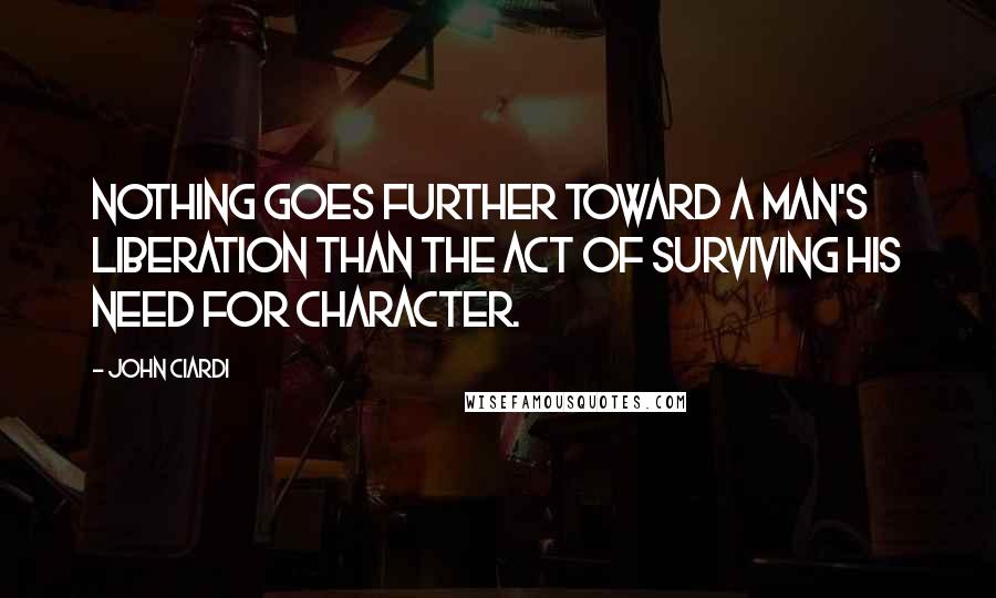 John Ciardi Quotes: Nothing goes further toward a man's liberation than the act of surviving his need for character.