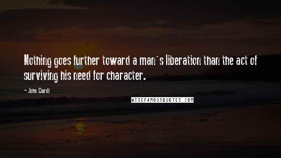 John Ciardi Quotes: Nothing goes further toward a man's liberation than the act of surviving his need for character.