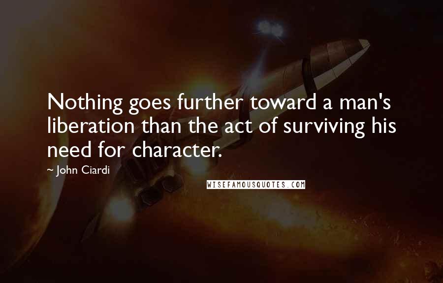 John Ciardi Quotes: Nothing goes further toward a man's liberation than the act of surviving his need for character.