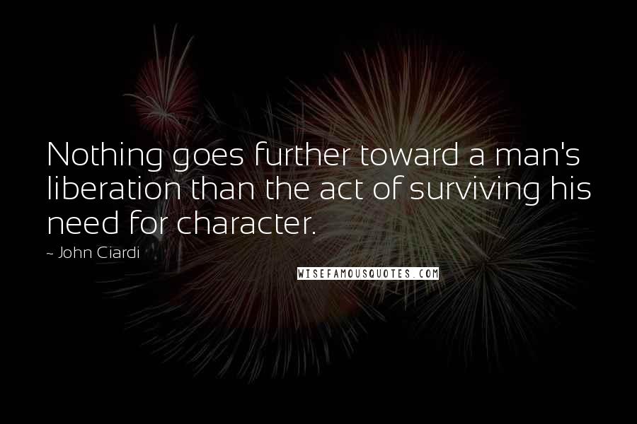 John Ciardi Quotes: Nothing goes further toward a man's liberation than the act of surviving his need for character.