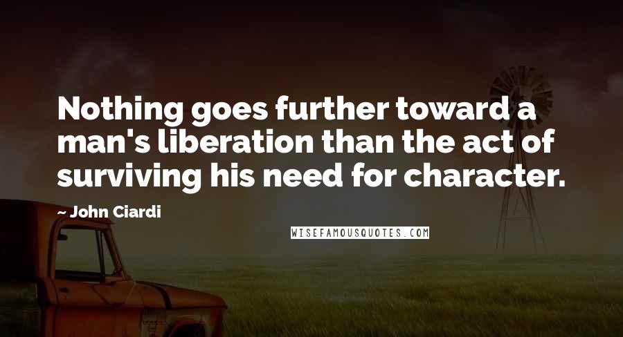 John Ciardi Quotes: Nothing goes further toward a man's liberation than the act of surviving his need for character.