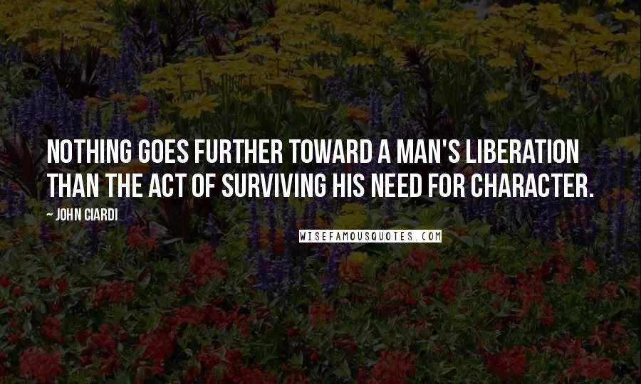 John Ciardi Quotes: Nothing goes further toward a man's liberation than the act of surviving his need for character.