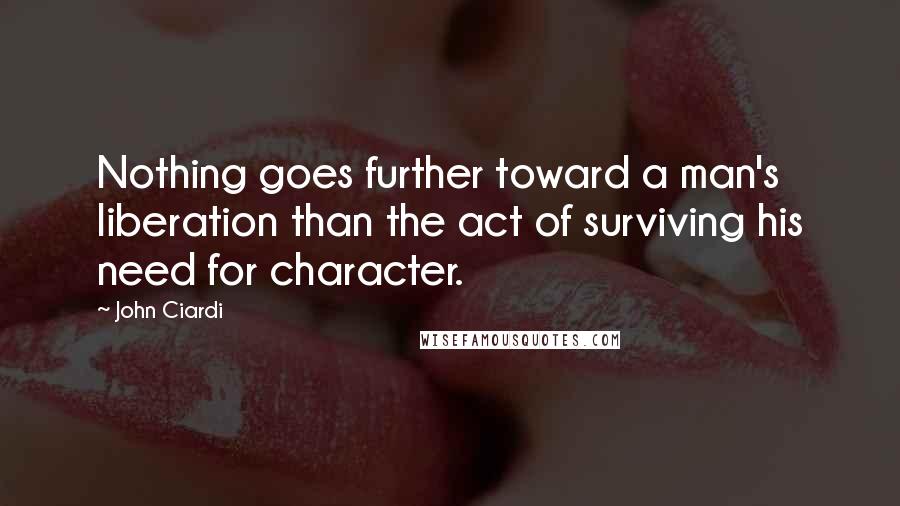 John Ciardi Quotes: Nothing goes further toward a man's liberation than the act of surviving his need for character.