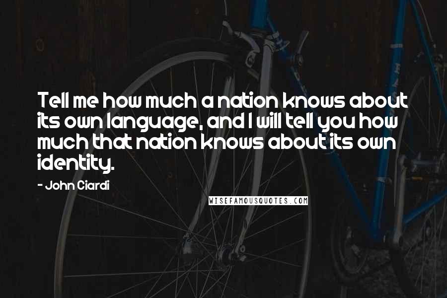 John Ciardi Quotes: Tell me how much a nation knows about its own language, and I will tell you how much that nation knows about its own identity.