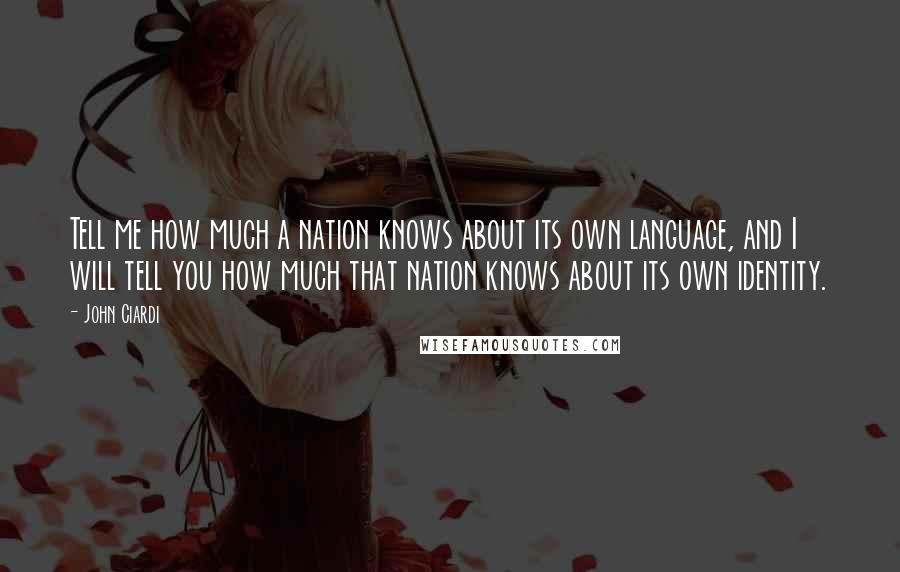John Ciardi Quotes: Tell me how much a nation knows about its own language, and I will tell you how much that nation knows about its own identity.