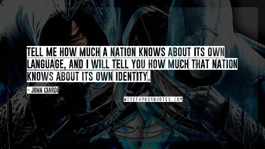 John Ciardi Quotes: Tell me how much a nation knows about its own language, and I will tell you how much that nation knows about its own identity.