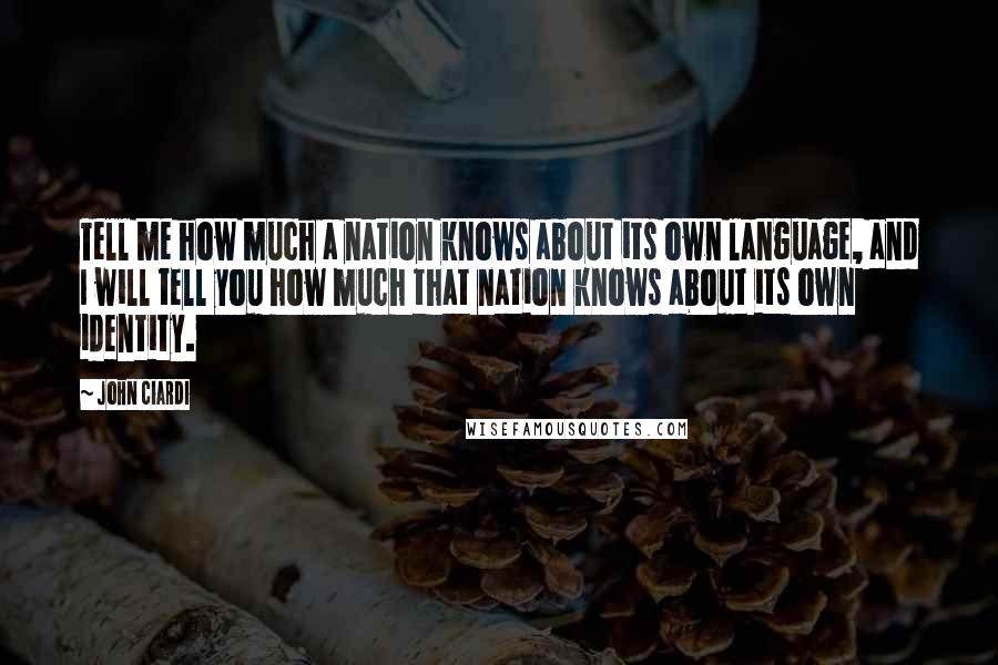 John Ciardi Quotes: Tell me how much a nation knows about its own language, and I will tell you how much that nation knows about its own identity.