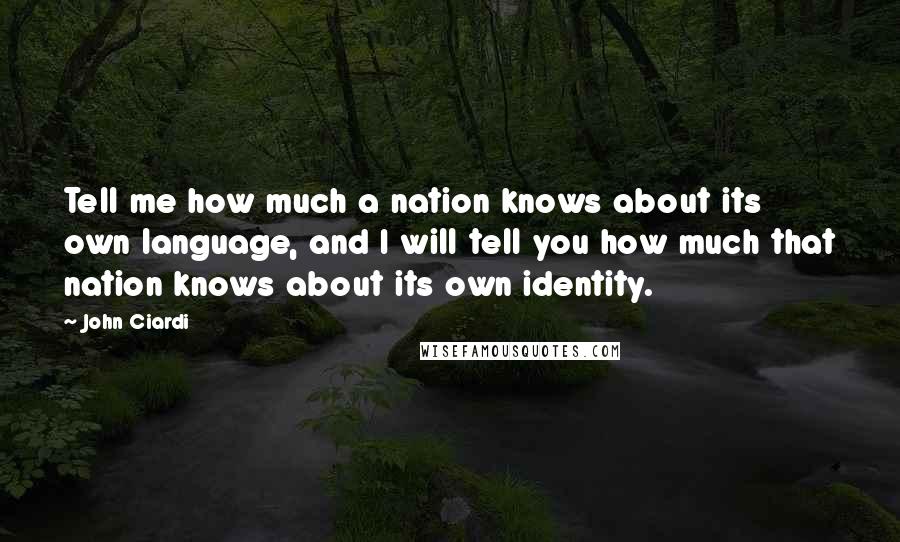 John Ciardi Quotes: Tell me how much a nation knows about its own language, and I will tell you how much that nation knows about its own identity.