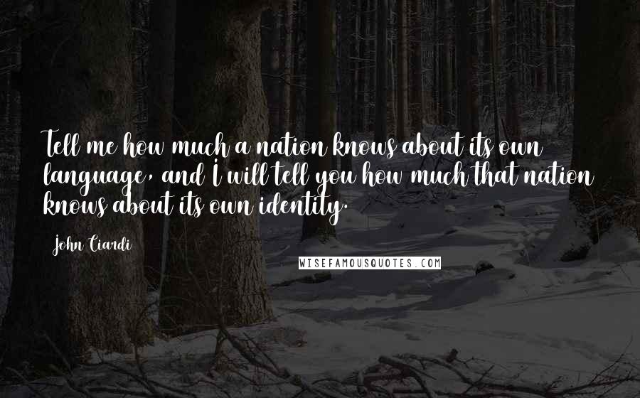 John Ciardi Quotes: Tell me how much a nation knows about its own language, and I will tell you how much that nation knows about its own identity.