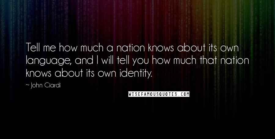 John Ciardi Quotes: Tell me how much a nation knows about its own language, and I will tell you how much that nation knows about its own identity.