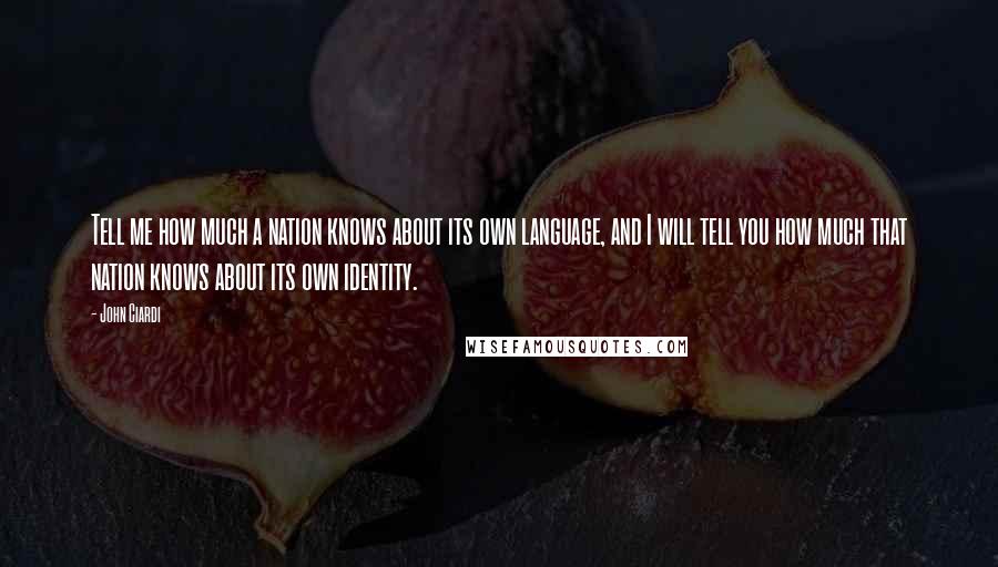 John Ciardi Quotes: Tell me how much a nation knows about its own language, and I will tell you how much that nation knows about its own identity.