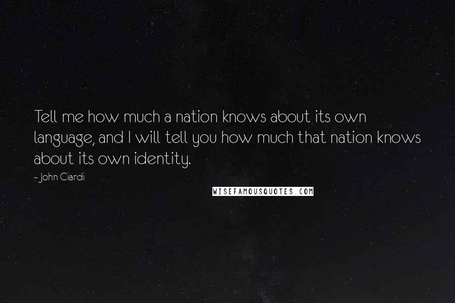 John Ciardi Quotes: Tell me how much a nation knows about its own language, and I will tell you how much that nation knows about its own identity.