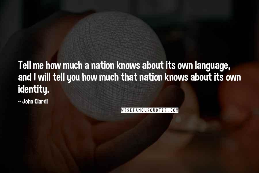 John Ciardi Quotes: Tell me how much a nation knows about its own language, and I will tell you how much that nation knows about its own identity.