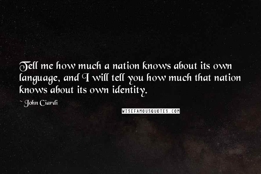 John Ciardi Quotes: Tell me how much a nation knows about its own language, and I will tell you how much that nation knows about its own identity.