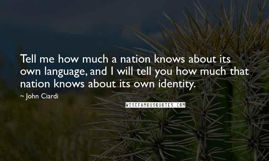 John Ciardi Quotes: Tell me how much a nation knows about its own language, and I will tell you how much that nation knows about its own identity.