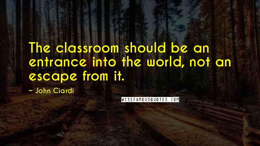 John Ciardi Quotes: The classroom should be an entrance into the world, not an escape from it.