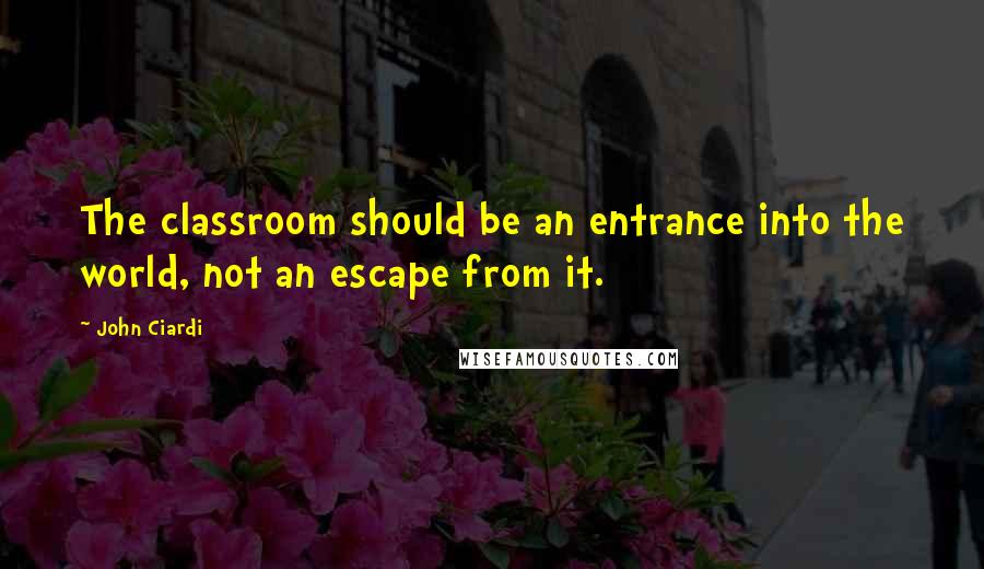 John Ciardi Quotes: The classroom should be an entrance into the world, not an escape from it.