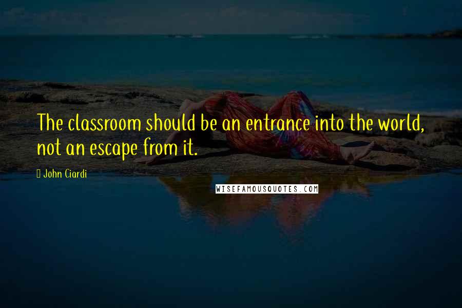 John Ciardi Quotes: The classroom should be an entrance into the world, not an escape from it.