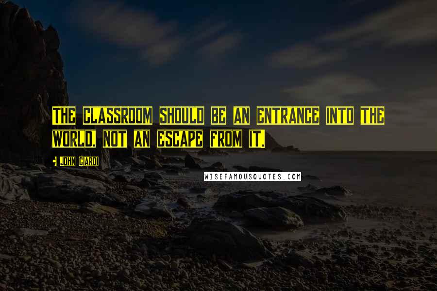 John Ciardi Quotes: The classroom should be an entrance into the world, not an escape from it.