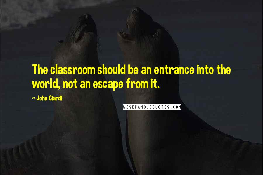 John Ciardi Quotes: The classroom should be an entrance into the world, not an escape from it.