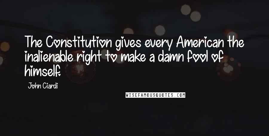 John Ciardi Quotes: The Constitution gives every American the inalienable right to make a damn fool of himself.