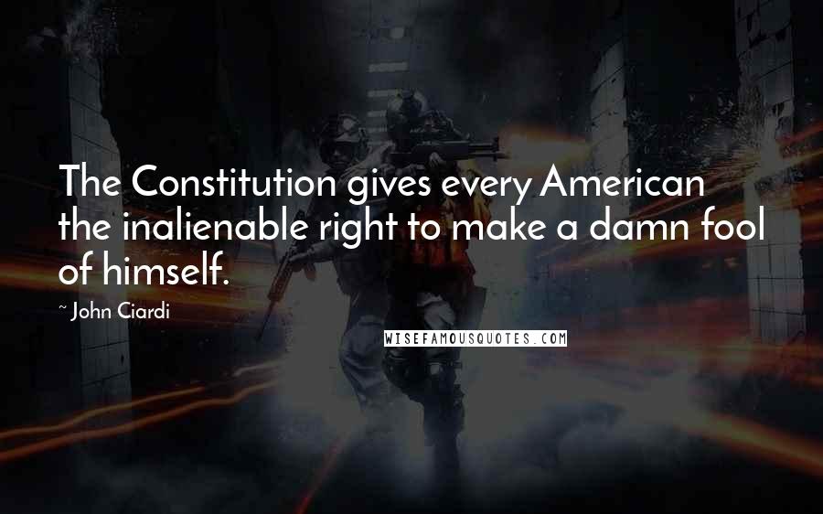 John Ciardi Quotes: The Constitution gives every American the inalienable right to make a damn fool of himself.