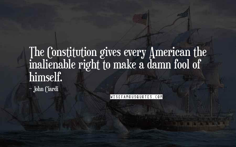 John Ciardi Quotes: The Constitution gives every American the inalienable right to make a damn fool of himself.