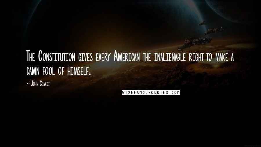 John Ciardi Quotes: The Constitution gives every American the inalienable right to make a damn fool of himself.