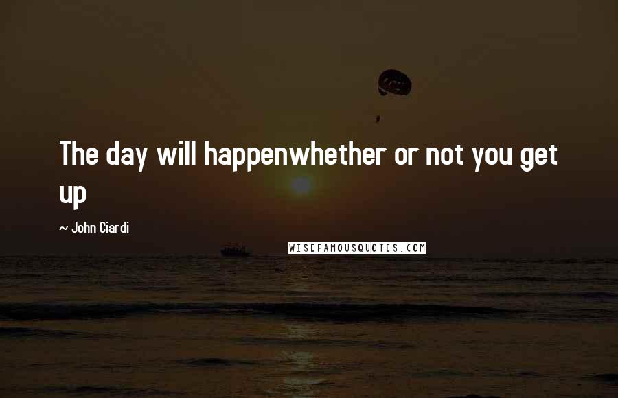 John Ciardi Quotes: The day will happenwhether or not you get up