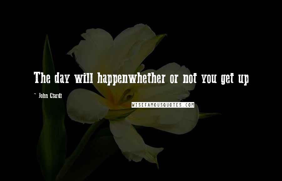 John Ciardi Quotes: The day will happenwhether or not you get up