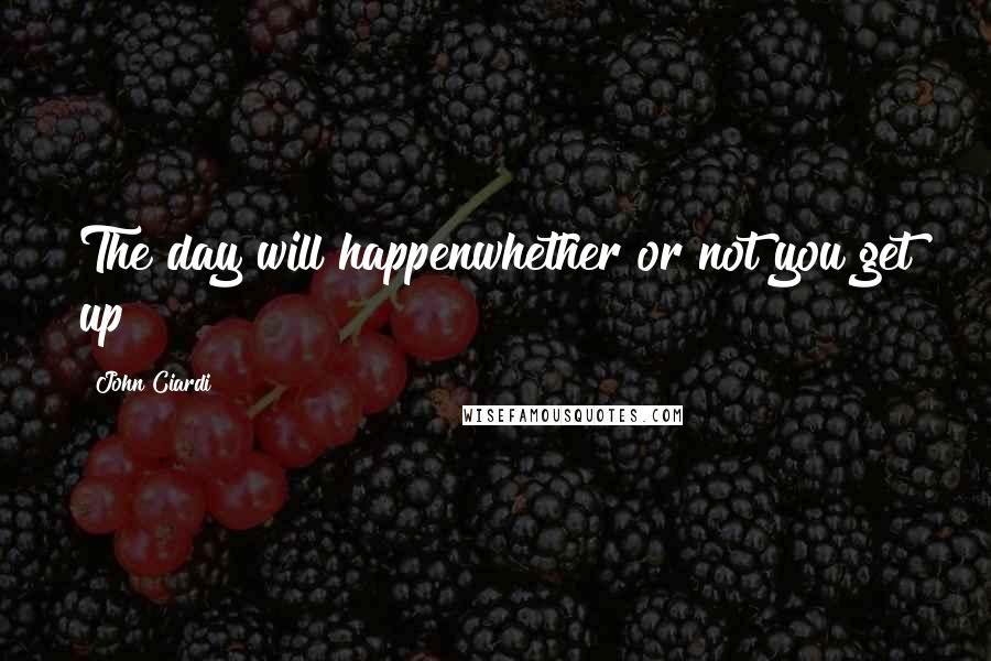 John Ciardi Quotes: The day will happenwhether or not you get up